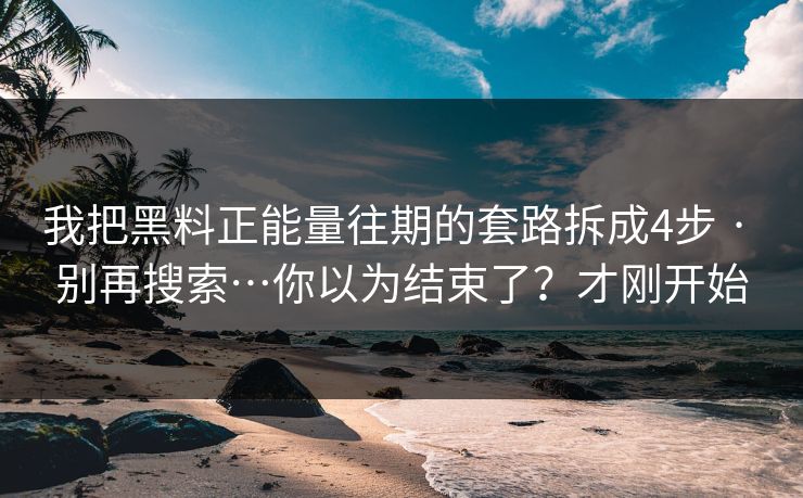 我把黑料正能量往期的套路拆成4步 · 别再搜索…你以为结束了？才刚开始