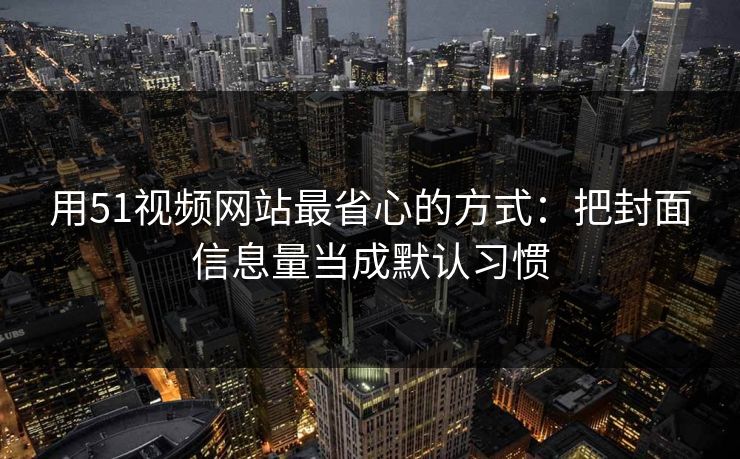 用51视频网站最省心的方式：把封面信息量当成默认习惯