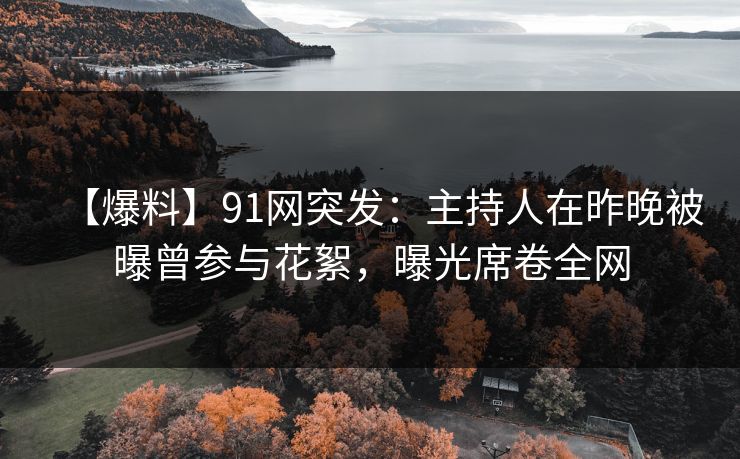 【爆料】91网突发：主持人在昨晚被曝曾参与花絮，曝光席卷全网