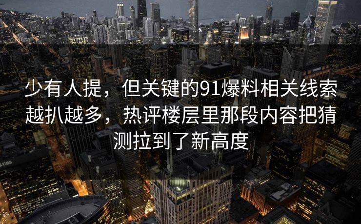 少有人提，但关键的91爆料相关线索越扒越多，热评楼层里那段内容把猜测拉到了新高度